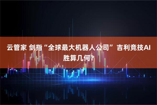 云管家 剑指“全球最大机器人公司” 吉利竞技AI胜算几何？