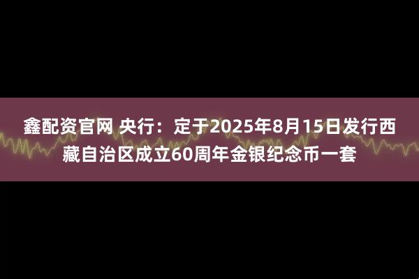 鑫配资官网 央行：定于2025年8月15日发行西藏自治区成立60周年金银纪念币一套