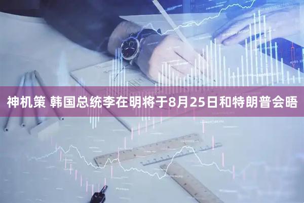 神机策 韩国总统李在明将于8月25日和特朗普会晤