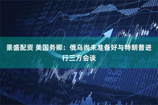 景盛配资 美国务卿：俄乌尚未准备好与特朗普进行三方会谈
