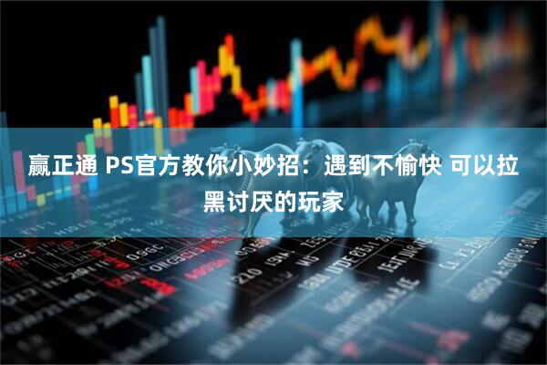 赢正通 PS官方教你小妙招：遇到不愉快 可以拉黑讨厌的玩家