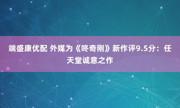 端盛康优配 外媒为《咚奇刚》新作评9.5分：任天堂诚意之作