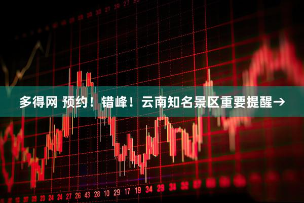 多得网 预约！错峰！云南知名景区重要提醒→