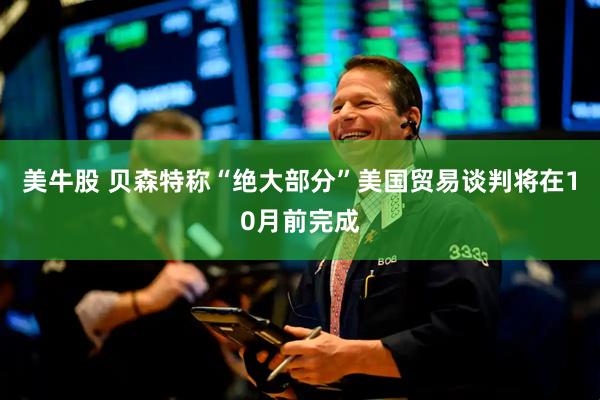 美牛股 贝森特称“绝大部分”美国贸易谈判将在10月前完成