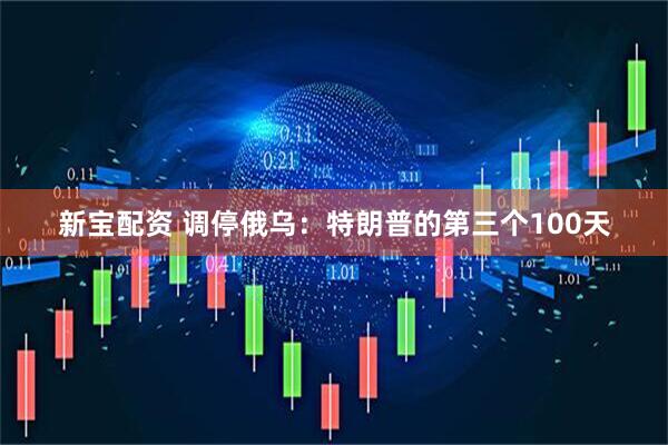新宝配资 调停俄乌：特朗普的第三个100天