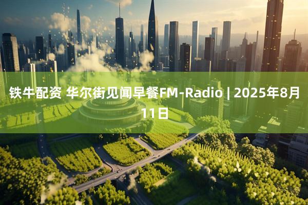 铁牛配资 华尔街见闻早餐FM-Radio | 2025年8月11日