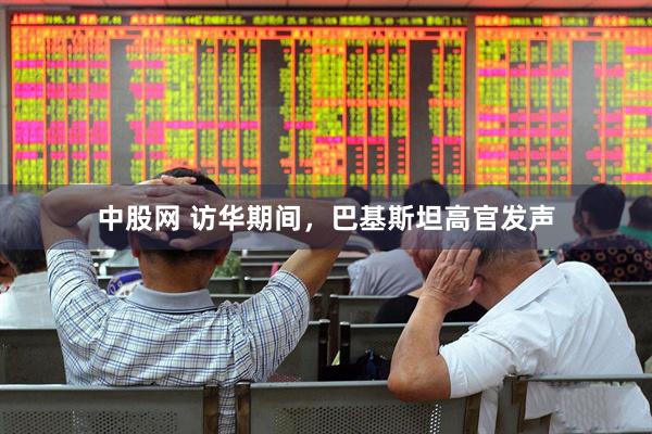 中股网 访华期间，巴基斯坦高官发声