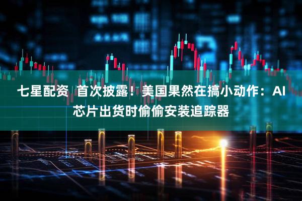 七星配资  首次披露！美国果然在搞小动作：AI芯片出货时偷偷安装追踪器