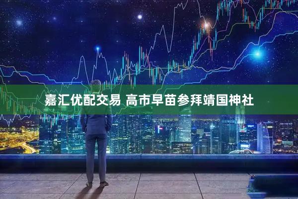 嘉汇优配交易 高市早苗参拜靖国神社
