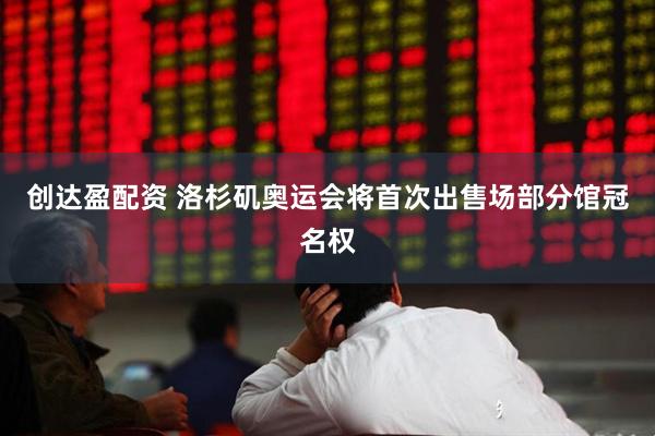 创达盈配资 洛杉矶奥运会将首次出售场部分馆冠名权
