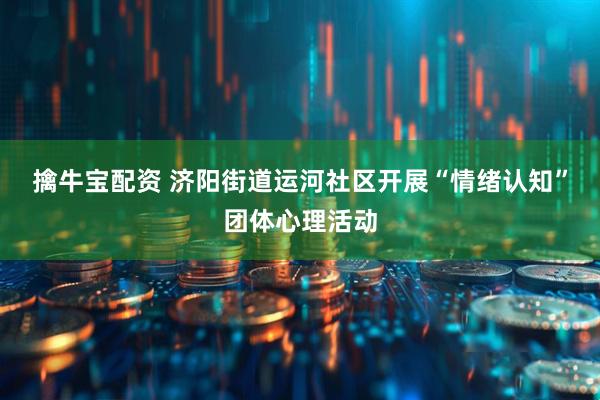 擒牛宝配资 济阳街道运河社区开展“情绪认知”团体心理活动