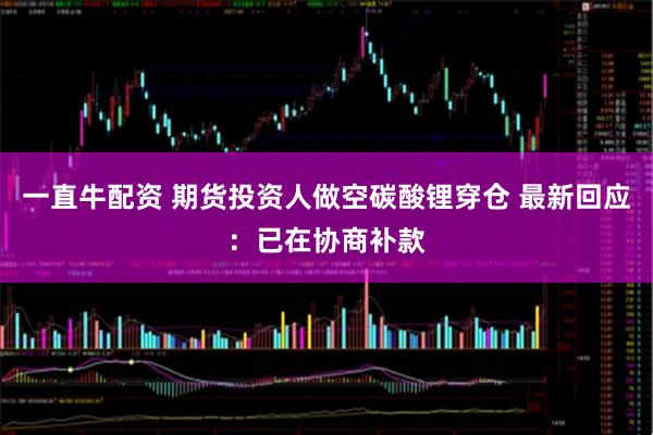 一直牛配资 期货投资人做空碳酸锂穿仓 最新回应：已在协商补款