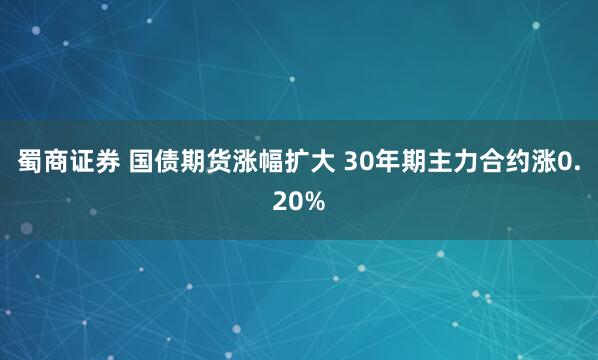 蜀商证券 国债期货涨幅扩大 30年期主力合约涨0.20%