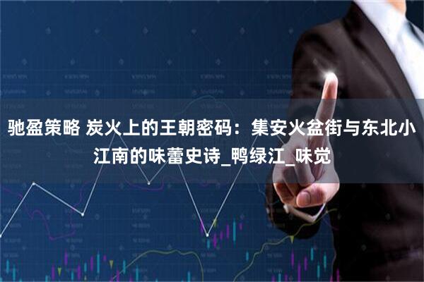 驰盈策略 炭火上的王朝密码：集安火盆街与东北小江南的味蕾史诗_鸭绿江_味觉