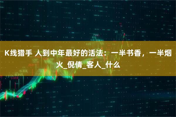 K线猎手 人到中年最好的活法：一半书香，一半烟火_倪倩_客人_什么