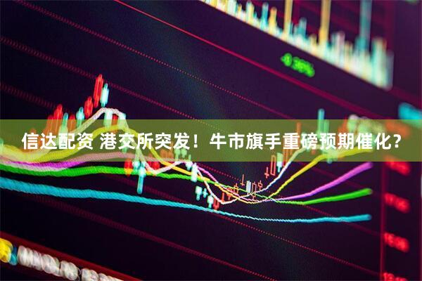 信达配资 港交所突发！牛市旗手重磅预期催化？