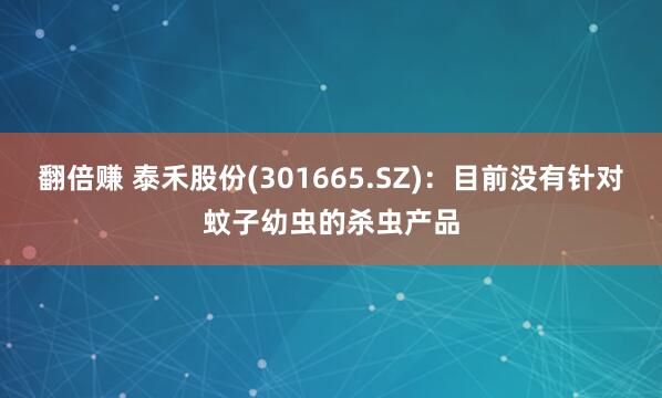 翻倍赚 泰禾股份(301665.SZ)：目前没有针对蚊子幼虫的杀虫产品