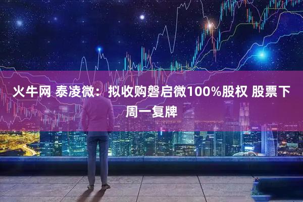火牛网 泰凌微：拟收购磐启微100%股权 股票下周一复牌