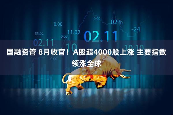 国融资管 8月收官！A股超4000股上涨 主要指数领涨全球