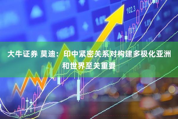 大牛证券 莫迪：印中紧密关系对构建多极化亚洲和世界至关重要