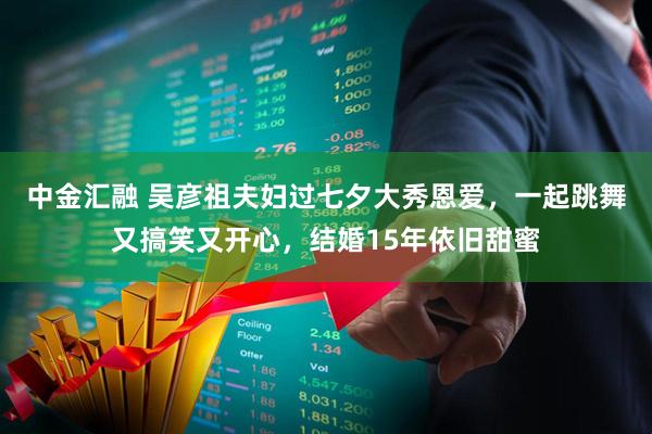 中金汇融 吴彦祖夫妇过七夕大秀恩爱，一起跳舞又搞笑又开心，结婚15年依旧甜蜜