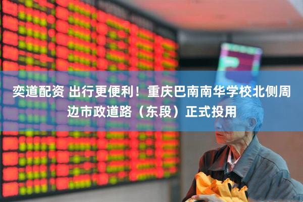 奕道配资 出行更便利！重庆巴南南华学校北侧周边市政道路（东段）正式投用