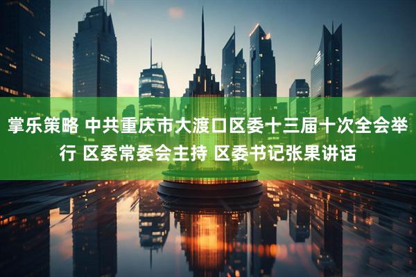 掌乐策略 中共重庆市大渡口区委十三届十次全会举行 区委常委会主持 区委书记张果讲话