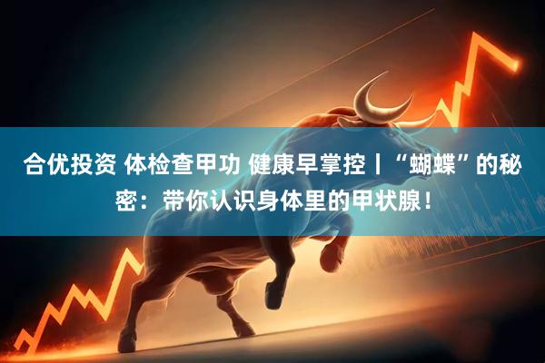 合优投资 体检查甲功 健康早掌控丨“蝴蝶”的秘密：带你认识身体里的甲状腺！