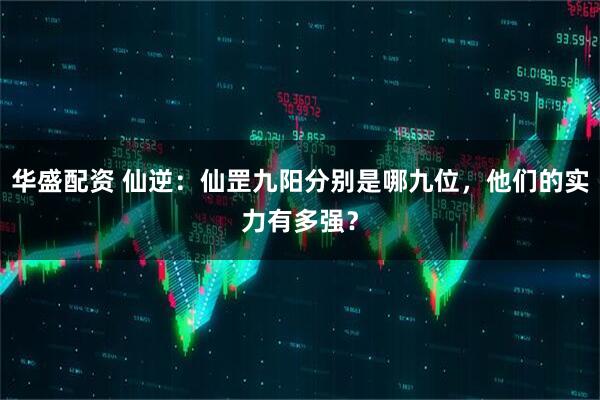 华盛配资 仙逆：仙罡九阳分别是哪九位，他们的实力有多强？