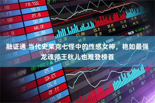 融证通 当代史莱克七怪中的性感女神，艳如最强龙魂师王秋儿也难登榜首