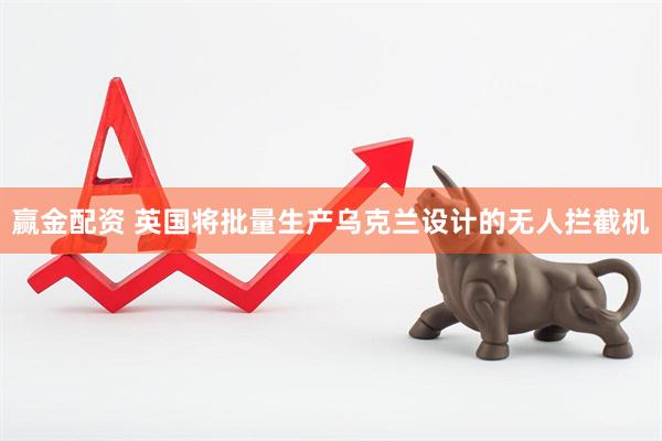 赢金配资 英国将批量生产乌克兰设计的无人拦截机