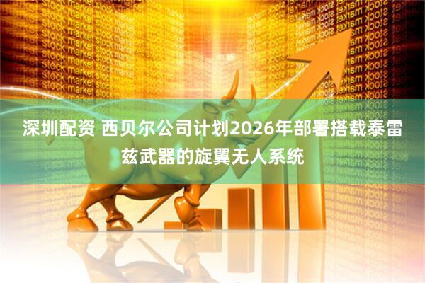 深圳配资 西贝尔公司计划2026年部署搭载泰雷兹武器的旋翼无人系统