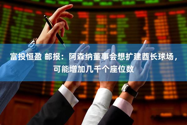 富投恒盈 邮报：阿森纳董事会想扩建酋长球场，可能增加几千个座位数