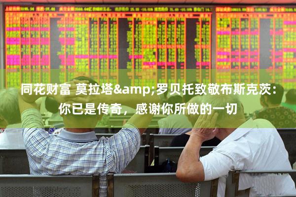 同花财富 莫拉塔&罗贝托致敬布斯克茨：你已是传奇，感谢你所做的一切