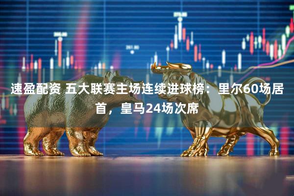 速盈配资 五大联赛主场连续进球榜：里尔60场居首，皇马24场次席
