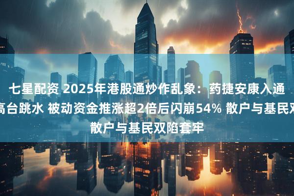 七星配资 2025年港股通炒作乱象：药捷安康入通后股价高台跳水 被动资金推涨超2倍后闪崩54% 散户与基民双陷套牢