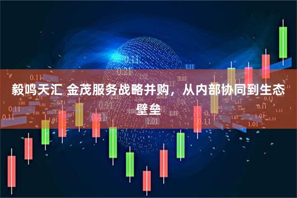 毅鸣天汇 金茂服务战略并购，从内部协同到生态壁垒