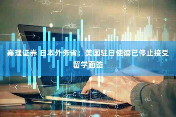 嘉理证券 日本外务省：美国驻日使馆已停止接受留学面签