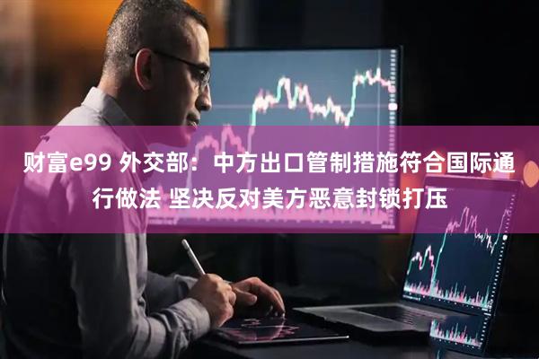 财富e99 外交部：中方出口管制措施符合国际通行做法 坚决反对美方恶意封锁打压