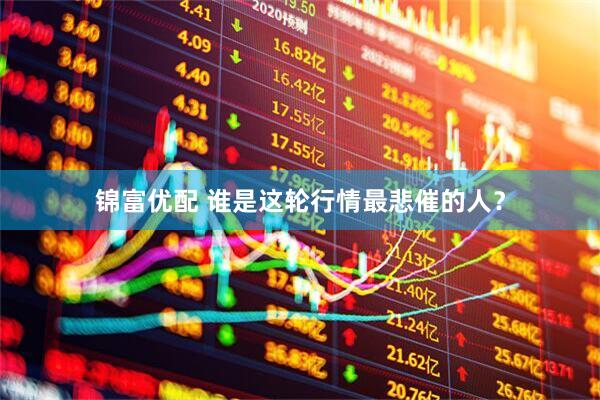 锦富优配 谁是这轮行情最悲催的人？