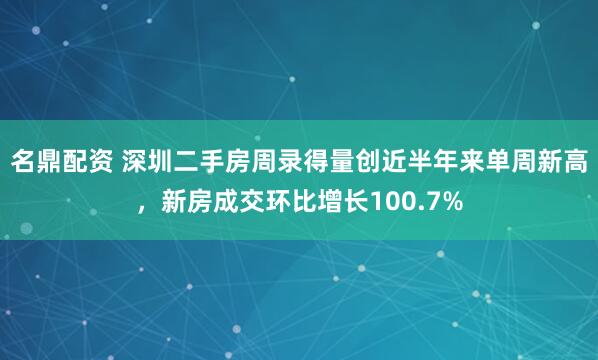 名鼎配资 深圳二手房周录得量创近半年来单周新高，新房成交环比增长100.7%