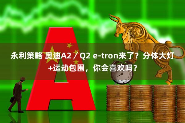 永利策略 奥迪A2／Q2 e-tron来了？分体大灯+运动包围，你会喜欢吗？