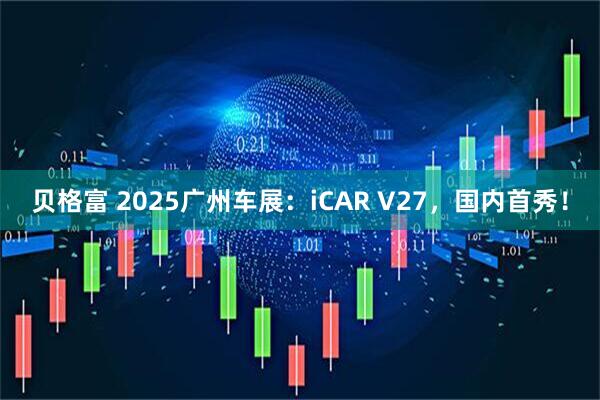 贝格富 2025广州车展：iCAR V27，国内首秀！