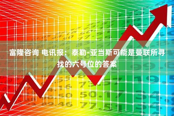 富隆咨询 电讯报：泰勒-亚当斯可能是曼联所寻找的六号位的答案