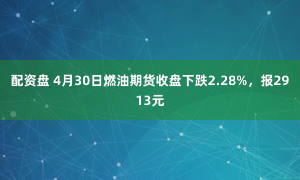 配资盘 4月30日燃油期货收盘下跌2.28%,报2913元