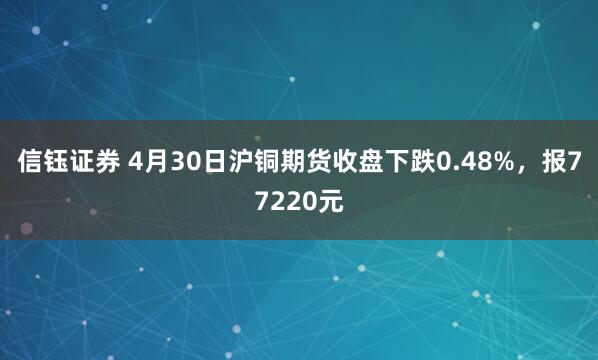 信钰证券 4月30日沪铜期货收盘下跌0.48%，报77220元
