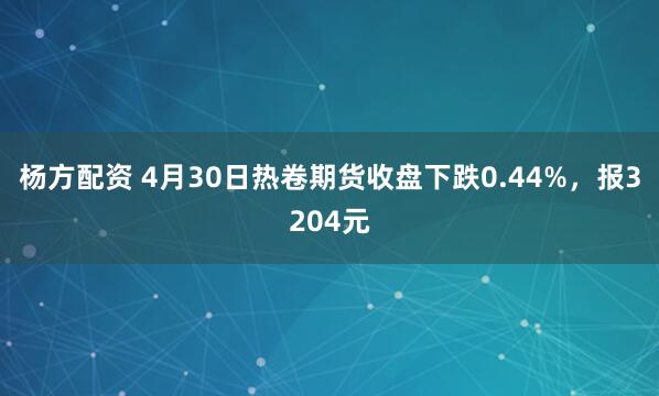 杨方配资 4月30日热卷期货收盘下跌0.44%，报3204元