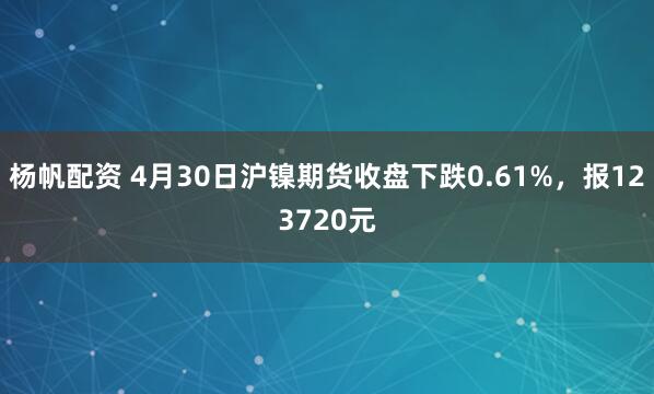 杨帆配资 4月30日沪镍期货收盘下跌0.61%，报123720元