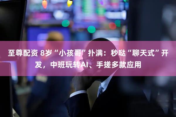 至尊配资 8岁“小孩哥”扑满:秒哒“聊天式”开发,中班玩转AI、手搓多款应用