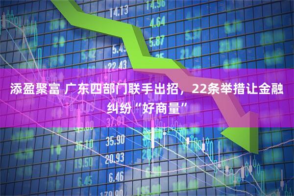 添盈聚富 广东四部门联手出招,22条举措让金融纠纷“好商量”